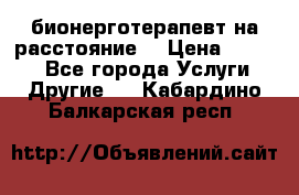 бионерготерапевт на расстояние  › Цена ­ 1 000 - Все города Услуги » Другие   . Кабардино-Балкарская респ.